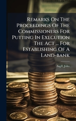 Remarks On The Proceedings Of The Commissioners For Putting In Execution The Act ... For Establishing Of A Land-bank