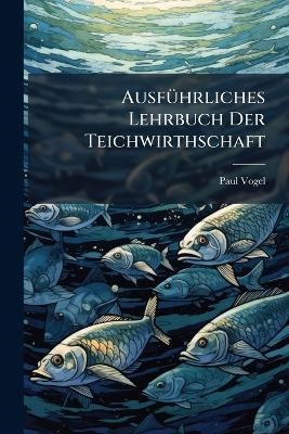 Ausf&Atilde;1/4hrliches Lehrbuch Der Teichwirthschaft - Paul Vogel (Fischereidirektor )