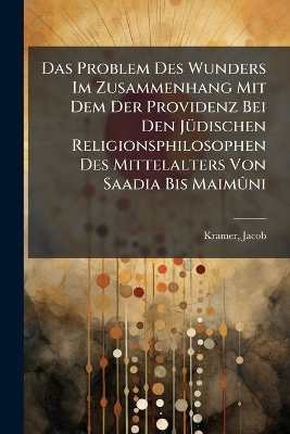 Das Problem Des Wunders Im Zusammenhang Mit Dem Der Providenz Bei Den J&Atilde;1/4dischen Religionsphilosophen Des Mittelalters Von Saadia Bis Maim&Atilde;&raquo;ni - Kramer Jacob 1876-