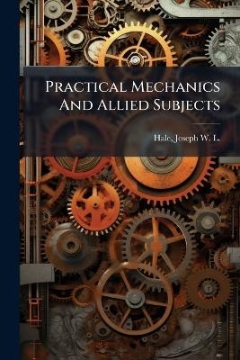 Practical Mechanics And Allied Subjects
