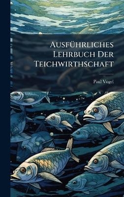 Ausf&Atilde;1/4hrliches Lehrbuch Der Teichwirthschaft - Paul Vogel (Fischereidirektor )
