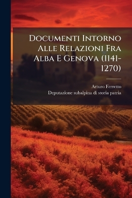 Documenti Intorno Alle Relazioni Fra Alba E Genova (1141-1270) - Arturo Ferretto