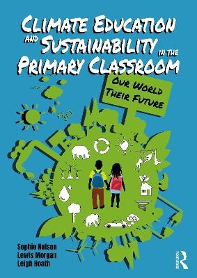 Climate Education and Sustainability in the Primary Classroom - Sophie Nelson, Lewis Morgan, Leigh Hoath