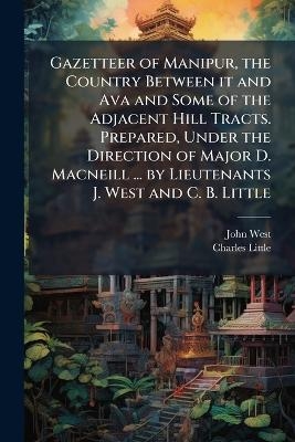 Gazetteer of Manipur, the Country Between it and Ava and Some of the Adjacent Hill Tracts. Prepared, Under the Direction of Major D. Macneill ... by Lieutenants J. West and C. B. Little