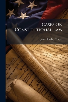 Cases On Constitutional Law - James Bradley Thayer