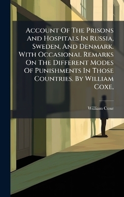 Account Of The Prisons And Hospitals In Russia, Sweden, And Denmark. With Occasional Remarks On The Different Modes Of Punishments In Those Countries. By William Coxe, - William Coxe