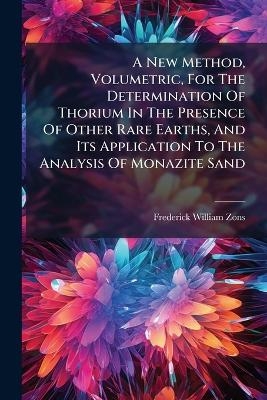 A New Method, Volumetric, For The Determination Of Thorium In The Presence Of Other Rare Earths, And Its Application To The Analysis Of Monazite Sand - Frederick William Zons