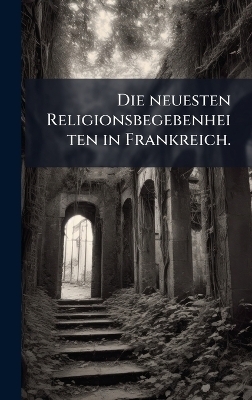 Die neuesten Religionsbegebenheiten in Frankreich.