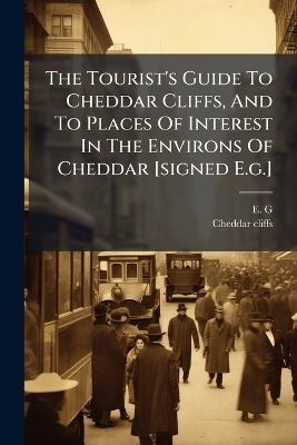 The Tourist's Guide To Cheddar Cliffs, And To Places Of Interest In The Environs Of Cheddar [signed E.g.] - E G, Cheddar Cliffs