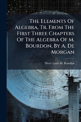 The Elements Of Algebra, Tr. From The First Three Chapters Of The Algebra Of M. Bourdon, By A. De Morgan - 
