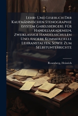 Lehr- Und Lesebuch Der Kaufm&auml;nnischen Stenographie (system Gabelsberger), F&Atilde;1/4r Handelsakademien, Zweiklassige Handelsschulen Und Andere Kommerzielle Lehranstalten, Sowie Zum Selbstunterrichte - Rosenberg Heinrich