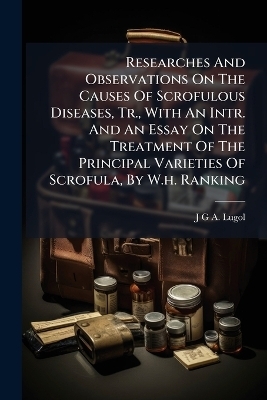 Researches And Observations On The Causes Of Scrofulous Diseases, Tr., With An Intr. And An Essay On The Treatment Of The Principal Varieties Of Scrofula, By W.h. Ranking - 