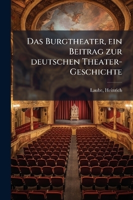 Das Burgtheater, ein Beitrag zur deutschen Theater-Geschichte - Laube Heinrich 1806-1884