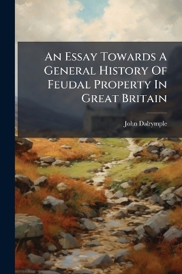 An Essay Towards A General History Of Feudal Property In Great Britain - John Dalrymple