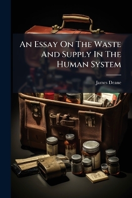 An Essay On The Waste And Supply In The Human System - James Deane (M D )