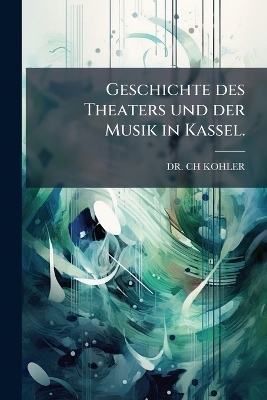 Geschichte des Theaters und der Musik in Kassel. - Dr Ch Kohler