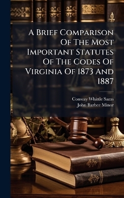 A Brief Comparison Of The Most Important Statutes Of The Codes Of Virginia Of 1873 And 1887 - Conway Whittle Sams