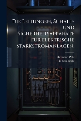 Die Leitungen, Schalt- und Sicherheitsapparate f&Atilde;1/4r elektrische Starkstromanlagen. - Hermann Pohl, B Soschinski