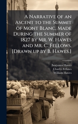 A Narrative of an Ascent to the Summit of Mont Blanc, Made During the Summer of 1827 by Mr. W. Hawes and Mr. C. Fellows. [Drawn up by B. Hawes.] - Benjamin Hawes, Charles Fellows, William Hawes