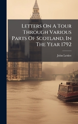 Letters On A Tour Through Various Parts Of Scotland, In The Year 1792 - John Lettice