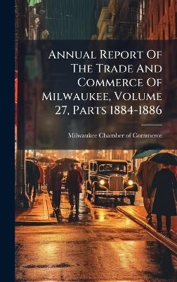 Annual Report Of The Trade And Commerce Of Milwaukee, Volume 27, Parts 1884-1886 - 