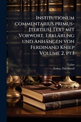 Institutionum commentarius primus-[tertius] Text mit Vorwort, Erklärung und Anhängen von Ferdinand Kniep Volume 2, pt.1