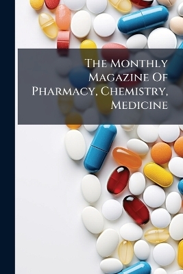 The Monthly Magazine Of Pharmacy, Chemistry, Medicine -  Anonymous