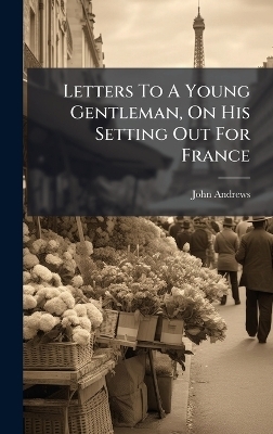 Letters To A Young Gentleman, On His Setting Out For France - John Andrews