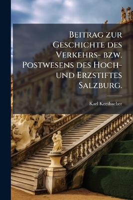 Beitrag zur Geschichte des Verkehrs- bzw. Postwesens des Hoch- und Erzstiftes Salzburg. - Karl Keesbacher