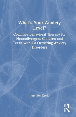 What's Your Anxiety Level? Cognitive Behavioral Therapy for Neurodivergent Children and Teens with Co-Occurring Anxiety Disorders - Jennifer Cork