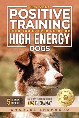 The Only Positive Training Book You'll Ever Need for High-Energy Dogs - Charles Shepherd