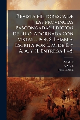Revista pintoresca de las provincias Bascongadas. Edicion de lujo. Adornada con vistas ... por S. Lambla. Escrita por L. M. de E. y A. A. y H. Entrega 1-45. - L M De E, A A y H, Julio Lambla