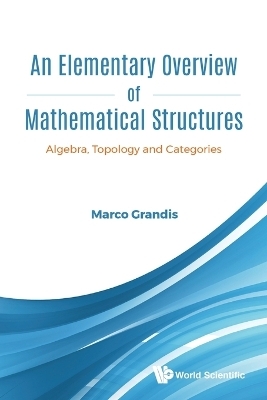 Elementary Overview Of Mathematical Structures, An: Algebra, Topology And Categories - Marco Grandis