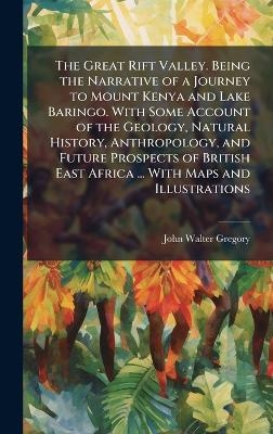 The Great Rift Valley. Being the Narrative of a Journey to Mount Kenya and Lake Baringo. With Some Account of the Geology, Natural History, Anthropology, and Future Prospects of British East Africa ... With Maps and Illustrations - John Walter Gregory