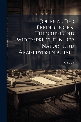 Journal Der Erfindungen, Theorien Und WidersprÃ1/4che In Der Natur- Und Arzneiwissenschaft