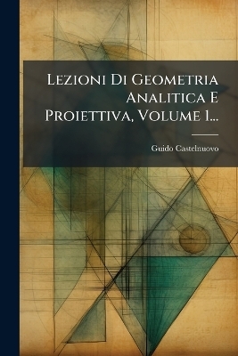 Lezioni Di Geometria Analitica E Proiettiva, Volume 1...