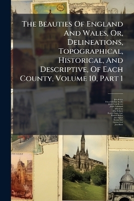 The Beauties Of England And Wales, Or, Delineations, Topographical, Historical, And Descriptive, Of Each County, Volume 10, Part 1 - John Britton