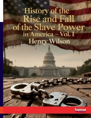 History of the Rise and Fall of the Slave Power in America - Henry Wilson