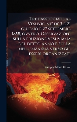 Tre passeggiate al Vesuvio ne' di' 3 e 21 giugno e 27 settembre 1858, ovvero, Osservazioni sulla eruzione vesuviana del detto anno e sulla influenza sua verso gli esseri organizzati - Giuseppe Maria Carusi