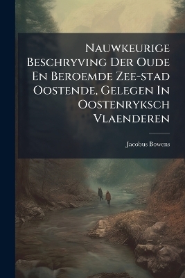 Nauwkeurige Beschryving Der Oude En Beroemde Zee-stad Oostende, Gelegen In Oostenryksch Vlaenderen - Jacobus Bowens
