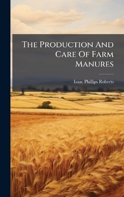 The Production And Care Of Farm Manures - Isaac Phillips Roberts