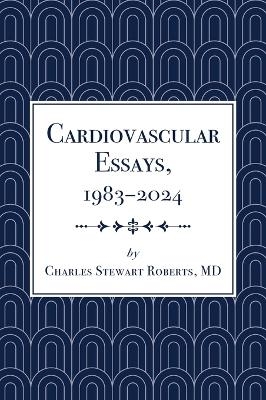 Cardiovascular Essays, 1983-2024 - Charles Stewart Roberts