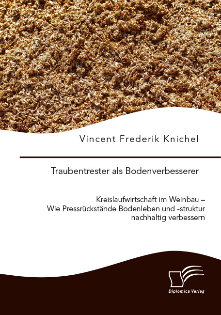 Traubentrester als Bodenverbesserer. Kreislaufwirtschaft im Weinbau &ndash; Wie Pressr&uuml;ckst&auml;nde Bodenleben und -struktur nachhaltig verbessern - Vincent Frederik Knichel