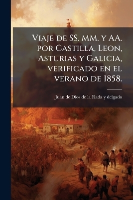 Viaje de SS. MM. y AA. por Castilla, Leon, Asturias y Galicia, verificado en el verano de 1858. - Juan De Dios De La Rada y Delgado