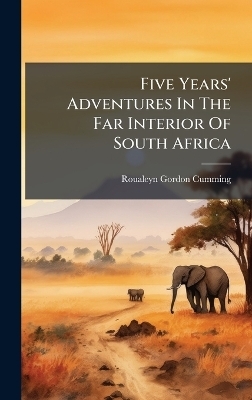Five Years' Adventures In The Far Interior Of South Africa - Roualeyn Gordon-Cumming