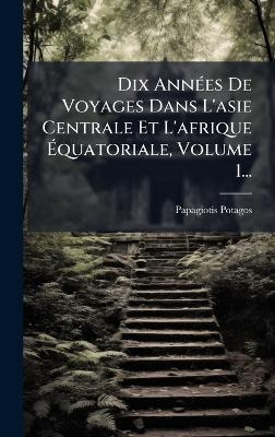 Dix AnnÃ(c)es De Voyages Dans L'asie Centrale Et L'afrique Ãquatoriale, Volume 1... - Papagiotis Potagos