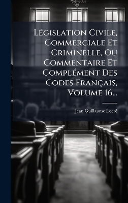 LÃ(c)gislation Civile, Commerciale Et Criminelle, Ou Commentaire Et ComplÃ(c)ment Des Codes Français, Volume 16...