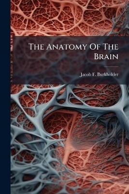 The Anatomy Of The Brain - Jacob F Burkholder