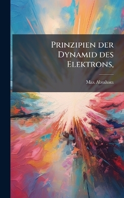 Prinzipien der Dynamid des Elektrons, - Max Abraham