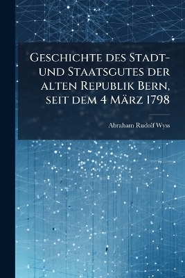 Geschichte des Stadt- und Staatsgutes der alten Republik Bern, seit dem 4 März 1798